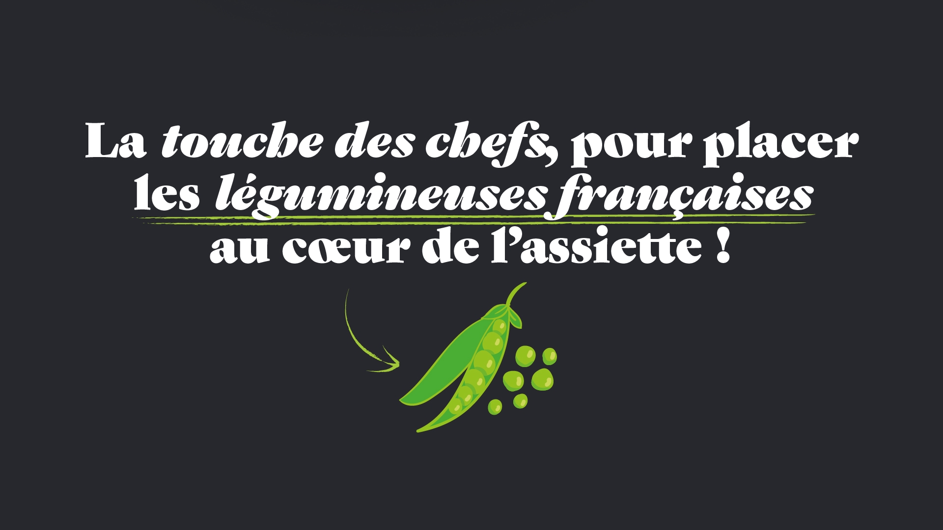 Texte ”La touche des chefs, pour placer les légumineuse françaises au coeur de l’assiette !” en blanc sur fond noir accompagné d’une illustration de pois dans une cosse